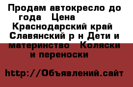 Продам автокресло до года › Цена ­ 1 000 - Краснодарский край, Славянский р-н Дети и материнство » Коляски и переноски   